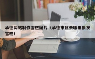 京山承德网站制作雪糕图片（承德市区去哪里批发雪糕）