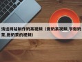 京山清远网站制作奶茶视频（做奶茶视频,学做奶茶,做奶茶的视频）