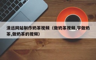 京山清远网站制作奶茶视频（做奶茶视频,学做奶茶,做奶茶的视频）