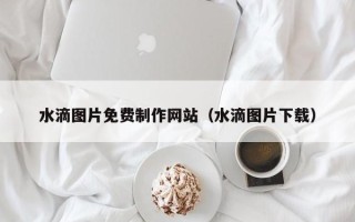 京山水滴图片免费制作网站（水滴图片下载）